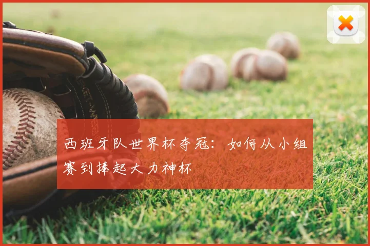 西班牙队世界杯夺冠：如何从小组赛到捧起大力神杯