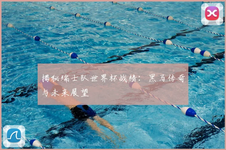 揭秘瑞士队世界杯战绩：黑马传奇与未来展望