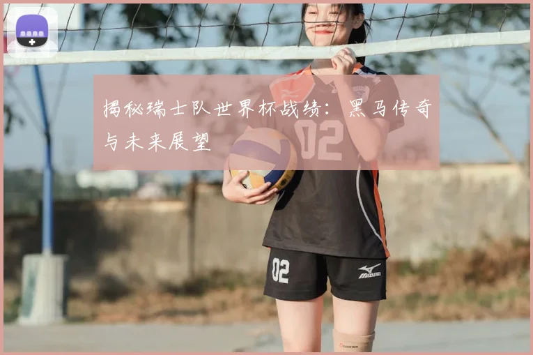 揭秘瑞士队世界杯战绩：黑马传奇与未来展望