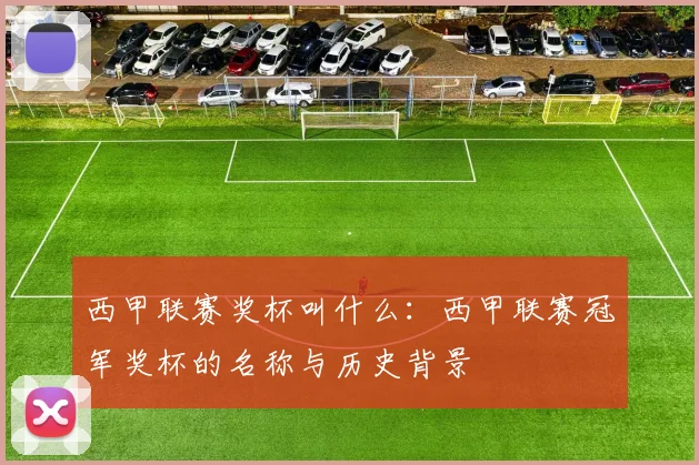 西甲联赛奖杯叫什么:西甲联赛冠军奖杯的名称与历史背景