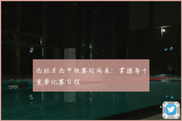 西班牙西甲联赛时间表：掌握每个重要比赛日程